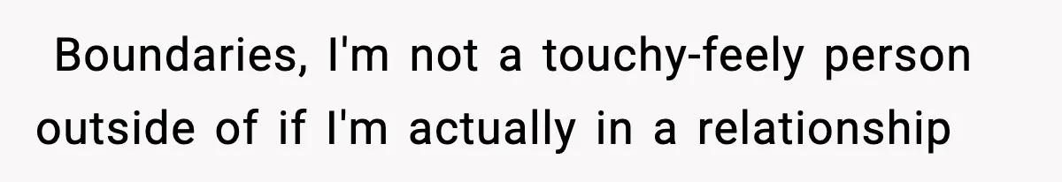 ​ Boundaries, I'm not a touchy-feely person outside of if I'm actually in a relationship