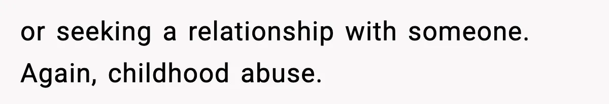 or seeking a relationship with someone. Again, childhood abuse.