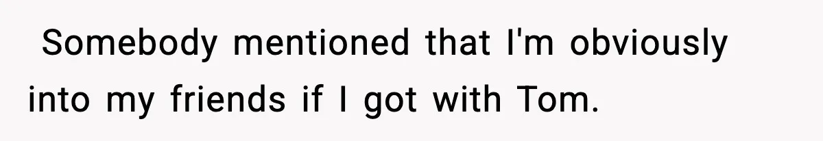 ​ Somebody mentioned that I'm obviously into my friends if I got with Tom.