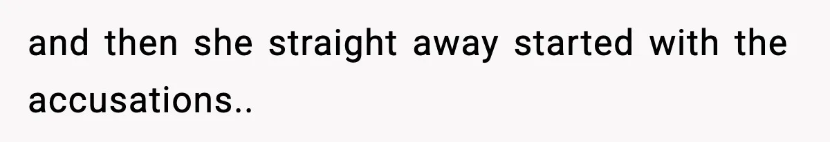 and then she straight away started with the accusations..