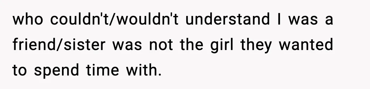 who couldn't/wouldn't understand I was a friend/sister was not the girl they wanted to spend time with.