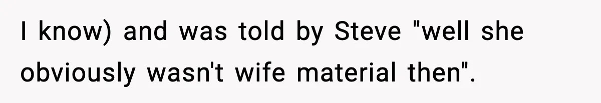 I know) and was told by Steve "well she obviously wasn't wife material then".