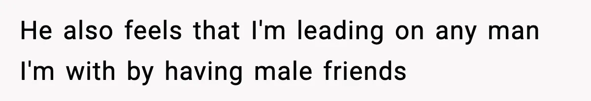 He also feels that I'm leading on any man I'm with by having male friends