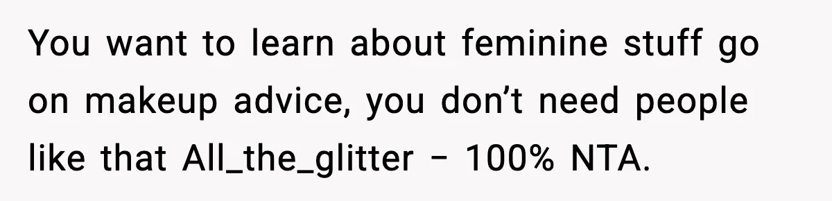 You want to learn about feminine stuff go on makeup advice, you don’t need people like that All_the_glitter − 100% NTA.