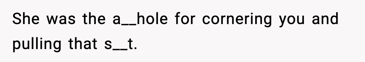 She was the a__hole for cornering you and pulling that s__t.