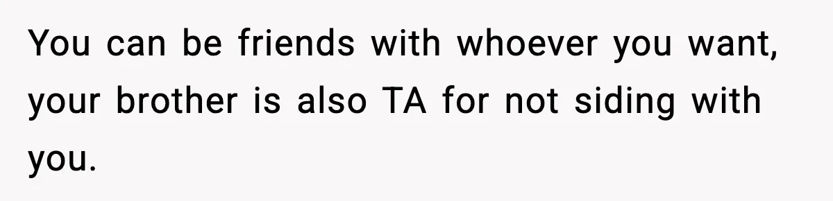 You can be friends with whoever you want, your brother is also TA for not siding with you.