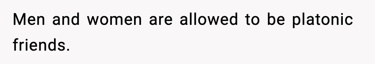 Men and women are allowed to be platonic friends.