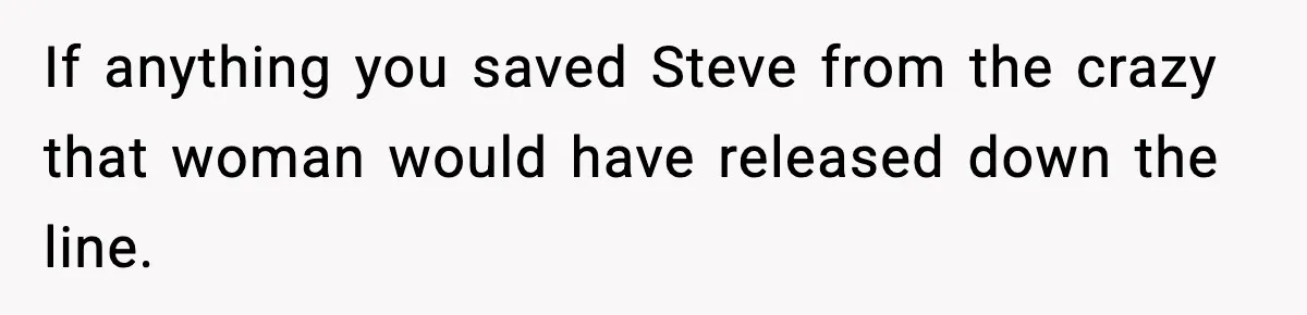 If anything you saved Steve from the crazy that woman would have released down the line.