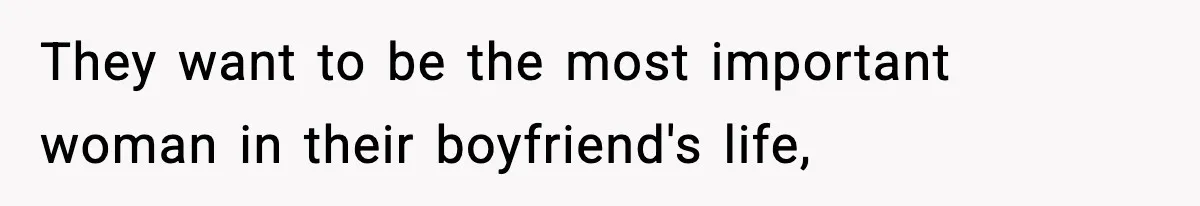 They want to be the most important woman in their boyfriend's life,