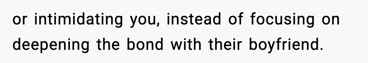 or intimidating you, instead of focusing on deepening the bond with their boyfriend.