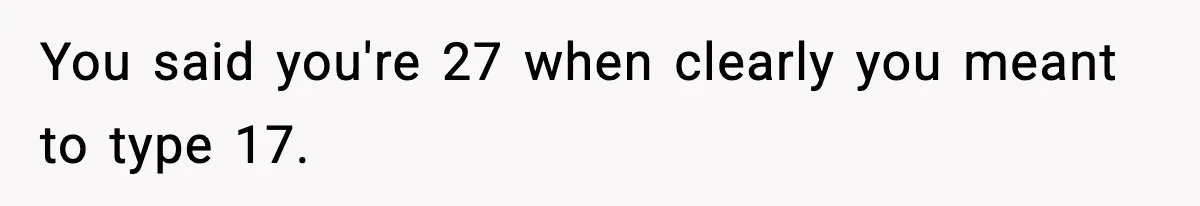 You said you're 27 when clearly you meant to type 17.