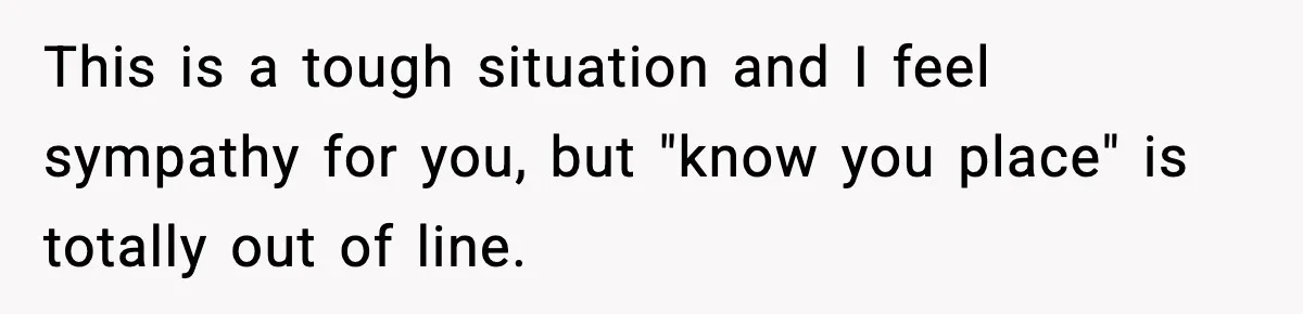 This is a tough situation and I feel sympathy for you, but "know you place" is totally out of line.
