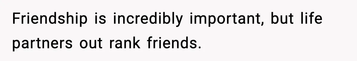 Friendship is incredibly important, but life partners out rank friends.