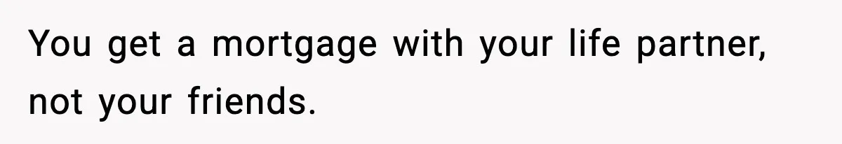 You get a mortgage with your life partner, not your friends.