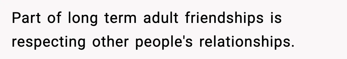 Part of long term adult friendships is respecting other people's relationships.