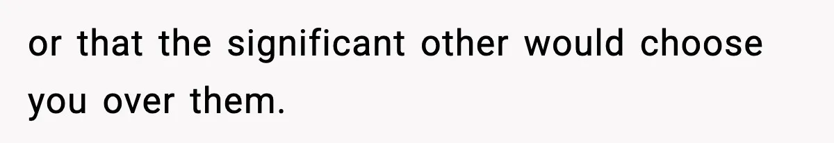 or that the significant other would choose you over them.