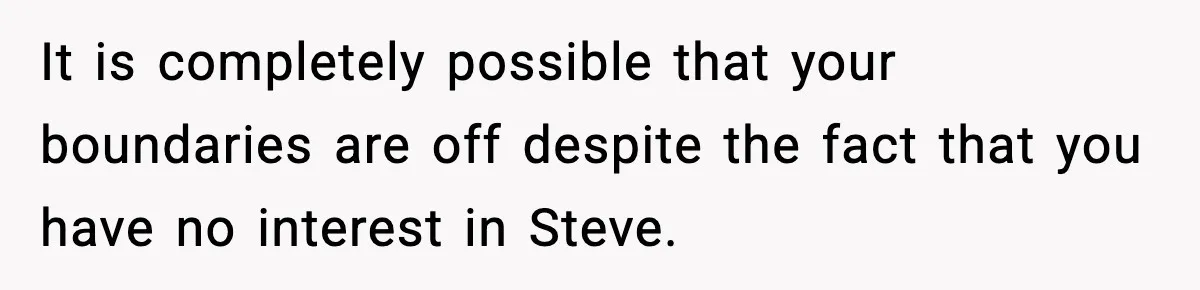 It is completely possible that your boundaries are off despite the fact that you have no interest in Steve.