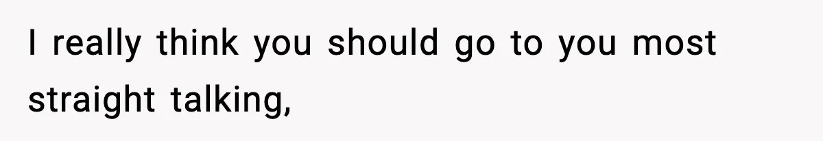 I really think you should go to you most straight talking,