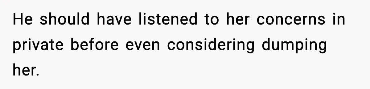 He should have listened to her concerns in private before even considering dumping her.