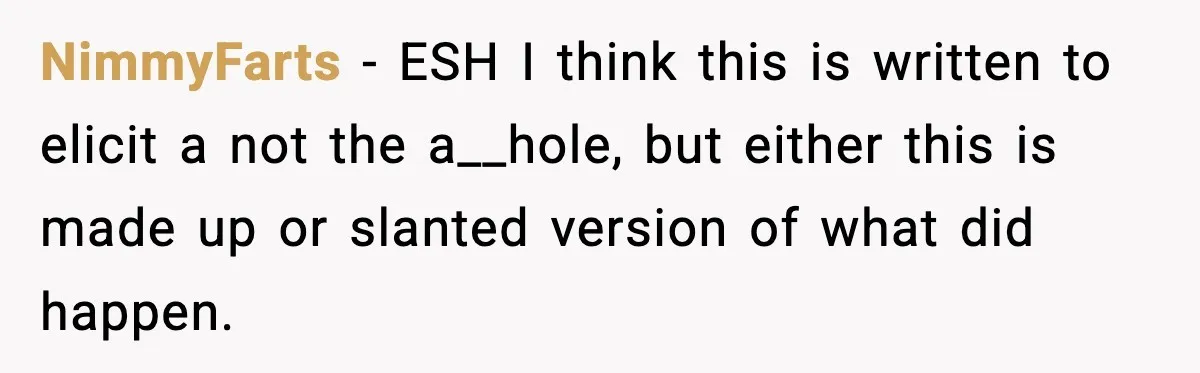 NimmyFarts − ESH I think this is written to elicit a not the a__hole, but either this is made up or slanted version of what did happen.