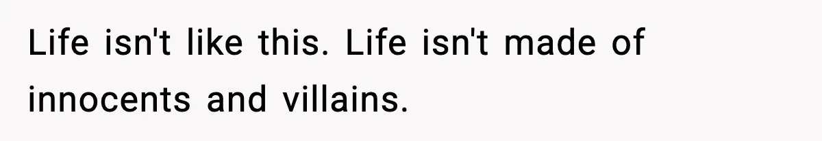 Life isn't like this. Life isn't made of innocents and villains.