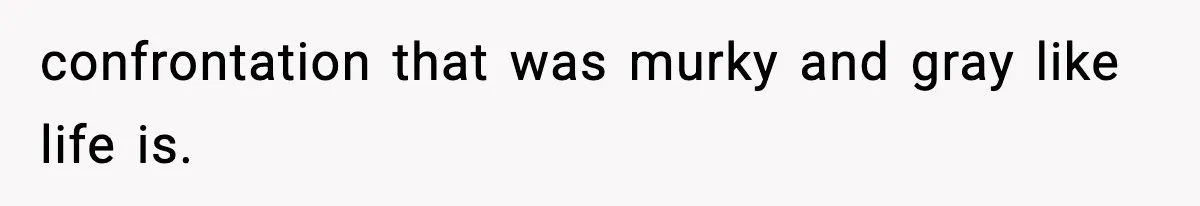 confrontation that was murky and gray like life is.