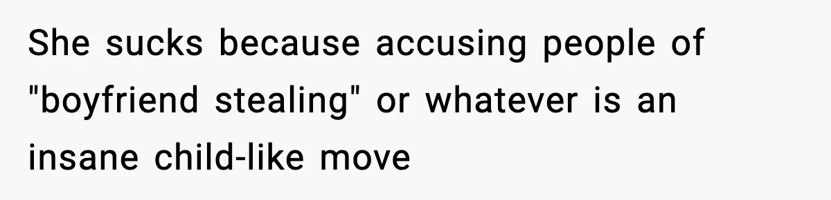She sucks because accusing people of "boyfriend stealing" or whatever is an insane child-like move