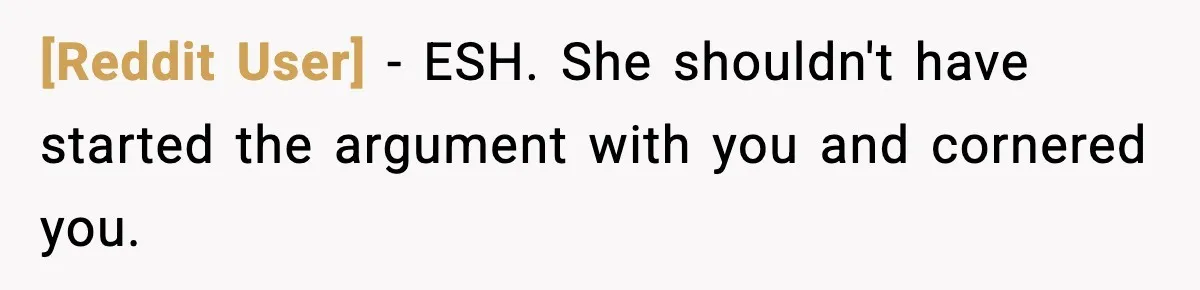 [Reddit User] − ESH. She shouldn't have started the argument with you and cornered you.