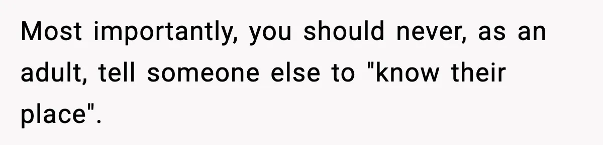 Most importantly, you should never, as an adult, tell someone else to "know their place".