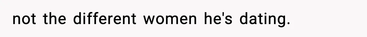 not the different women he's dating.