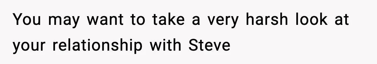 You may want to take a very harsh look at your relationship with Steve