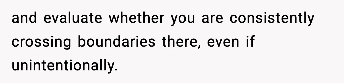 and evaluate whether you are consistently crossing boundaries there, even if unintentionally.