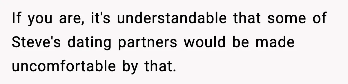 If you are, it's understandable that some of Steve's dating partners would be made uncomfortable by that.