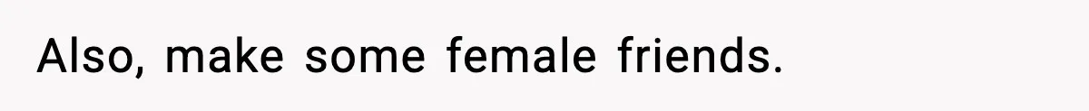 Also, make some female friends.