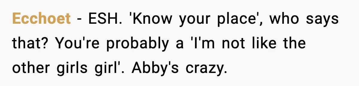 Ecchoet − ESH. 'Know your place', who says that? You're probably a 'I'm not like the other girls girl'. Abby's crazy.
