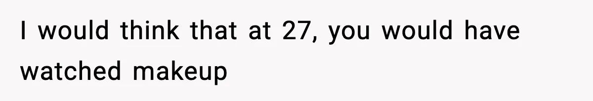 I would think that at 27, you would have watched makeup
