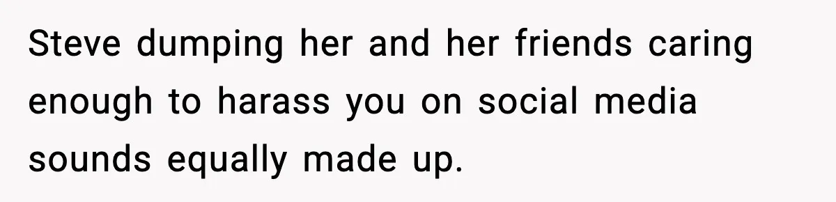 Steve dumping her and her friends caring enough to harass you on social media sounds equally made up.