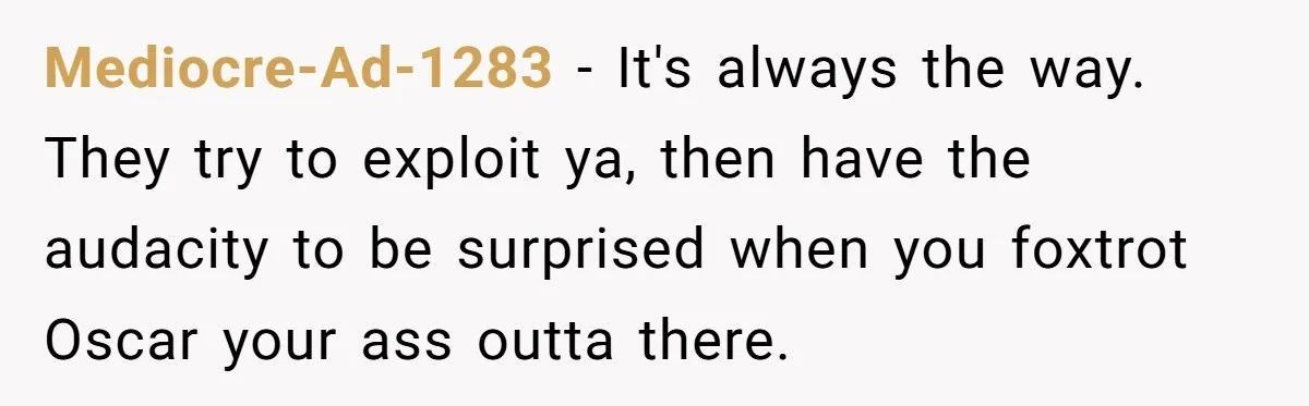 Mediocre-Ad-1283 − It's always the way. They try to exploit ya, then have the audacity to be surprised when you foxtrot Oscar your ass outta there.