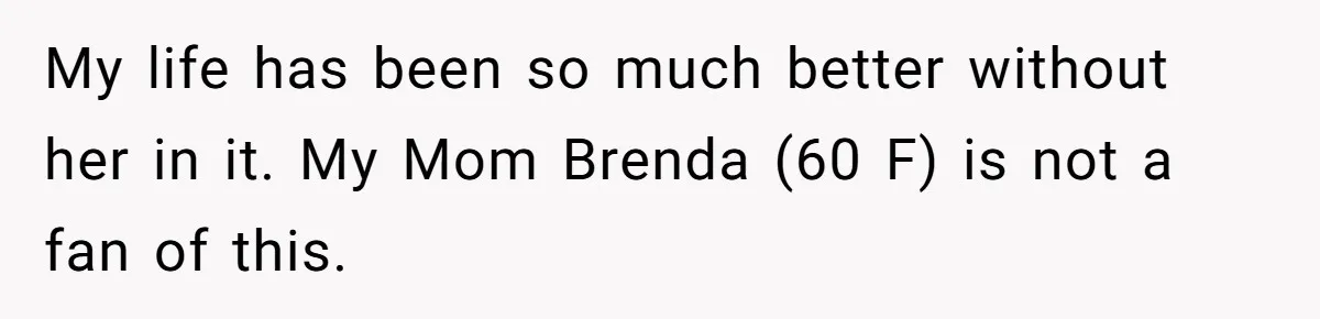 My life has been so much better without her in it. My Mom Brenda (60 F) is not a fan of this.