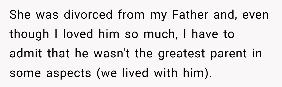 She was divorced from my Father and, even though I loved him so much, I have to admit that he wasn't the greatest parent in some aspects (we lived with...