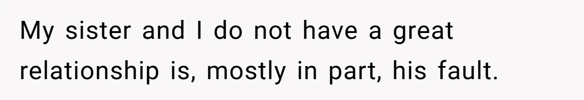 My sister and I do not have a great relationship is, mostly in part, his fault.