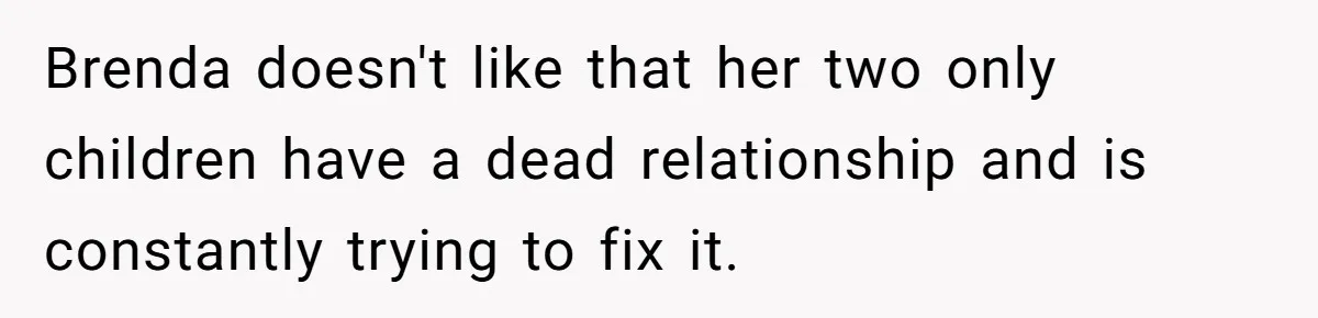 Brenda doesn't like that her two only children have a dead relationship and is constantly trying to fix it.