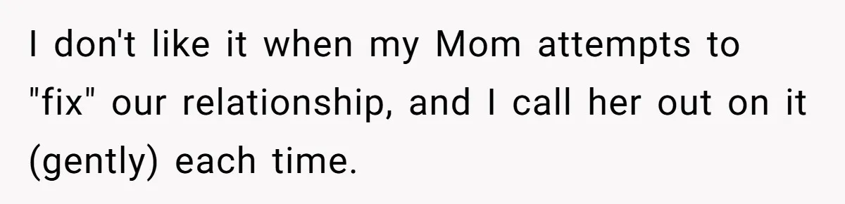 I don't like it when my Mom attempts to "fix" our relationship, and I call her out on it (gently) each time.
