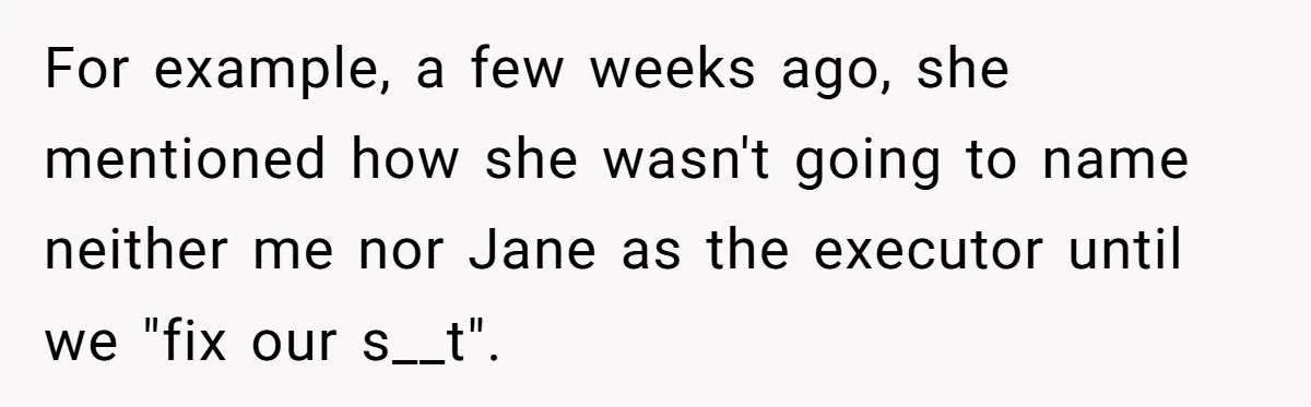 For example, a few weeks ago, she mentioned how she wasn't going to name neither me nor Jane as the executor until we "fix our s__t".