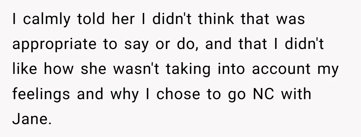 I calmly told her I didn't think that was appropriate to say or do, and that I didn't like how she wasn't taking into account my feelings and why I...