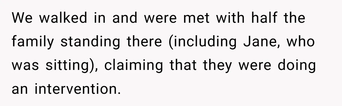 We walked in and were met with half the family standing there (including Jane, who was sitting), claiming that they were doing an intervention.