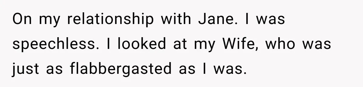 On my relationship with Jane. I was speechless. I looked at my Wife, who was just as flabbergasted as I was.