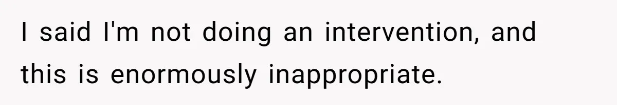 I said I'm not doing an intervention, and this is enormously inappropriate.