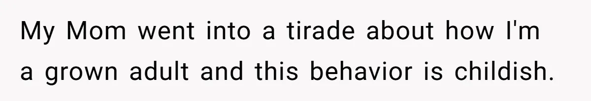 My Mom went into a tirade about how I'm a grown adult and this behavior is childish.
