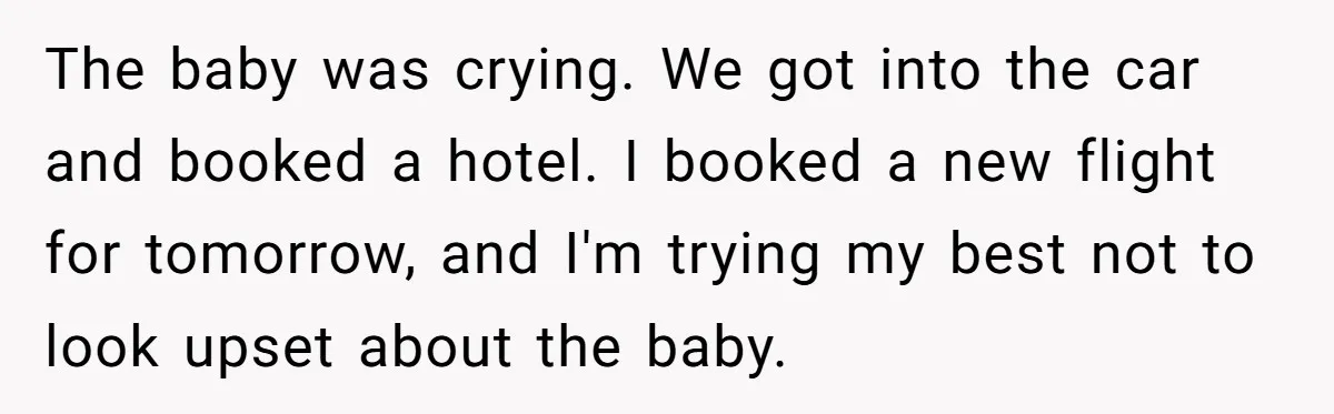 The baby was crying. We got into the car and booked a hotel. I booked a new flight for tomorrow, and I'm trying my best not to look upset about...